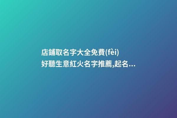 店鋪取名字大全免費(fèi) 好聽生意紅火名字推薦,起名之家-第1張-店鋪起名-玄機(jī)派